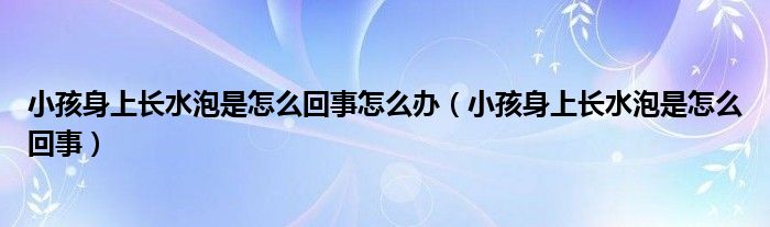 小孩身上長水泡是怎么回事怎么辦（小孩身上長水泡是怎么回事）