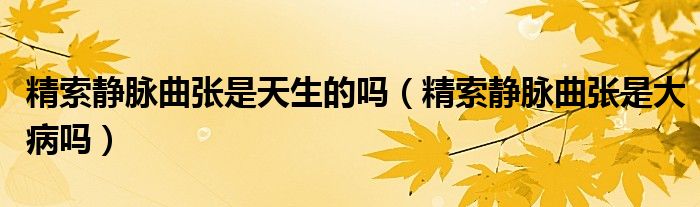 精索靜脈曲張是天生的嗎（精索靜脈曲張是大病嗎）