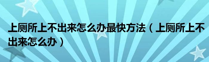 上廁所上不出來(lái)怎么辦最快方法（上廁所上不出來(lái)怎么辦）