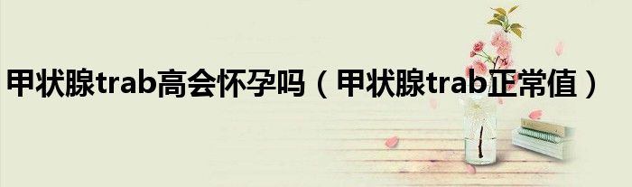 甲狀腺trab高會懷孕嗎（甲狀腺trab正常值）