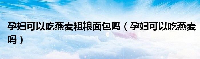 孕婦可以吃燕麥粗糧面包嗎（孕婦可以吃燕麥嗎）