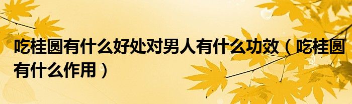 吃桂圓有什么好處對男人有什么功效（吃桂圓有什么作用）