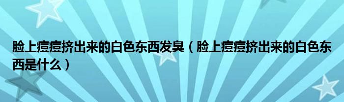 臉上痘痘擠出來的白色東西發(fā)臭（臉上痘痘擠出來的白色東西是什么）