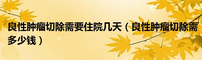 良性腫瘤切除需要住院幾天（良性腫瘤切除需多少錢）