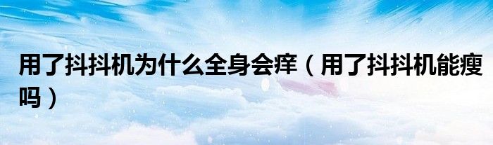 用了抖抖機為什么全身會癢(用了抖抖機能瘦嗎)