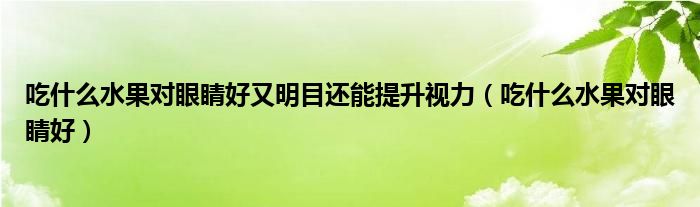 吃什么水果對(duì)眼睛好又明目還能提升視力（吃什么水果對(duì)眼睛好）