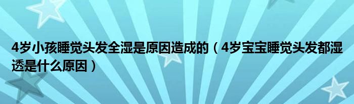 4歲小孩睡覺(jué)頭發(fā)全濕是原因造成的（4歲寶寶睡覺(jué)頭發(fā)都濕透是什么原因）