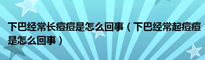 下巴經(jīng)常長痘痘是怎么回事(下巴經(jīng)常起痘痘是怎么回事)