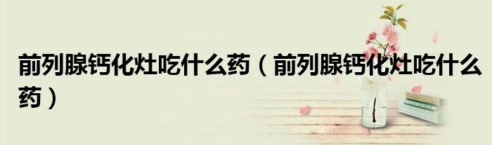 前列腺鈣化灶吃什么藥（前列腺鈣化灶吃什么藥）