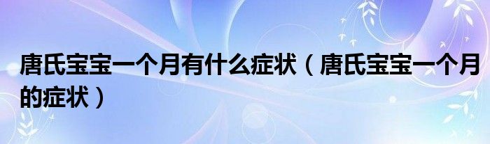 唐氏寶寶一個(gè)月有什么癥狀（唐氏寶寶一個(gè)月的癥狀）