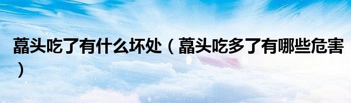 藠頭吃了有什么壞處（藠頭吃多了有哪些危害）