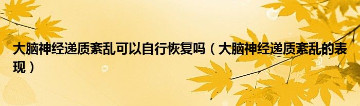 大腦神經(jīng)遞質(zhì)紊亂可以自行恢復(fù)嗎（大腦神經(jīng)遞質(zhì)紊亂的表現(xiàn)）