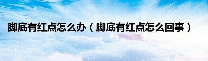 腳底有紅點怎么辦（腳底有紅點怎么回事）