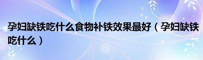 孕婦缺鐵吃什么食物補(bǔ)鐵效果最好(孕婦缺鐵吃什么)