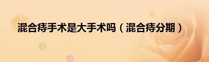 混合痔手術(shù)是大手術(shù)嗎(混合痔分期)