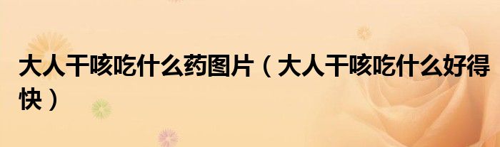 大人干咳吃什么藥圖片（大人干咳吃什么好得快）