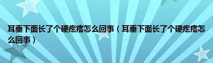 耳垂下面長了個硬疙瘩怎么回事（耳垂下面長了個硬疙瘩怎么回事）