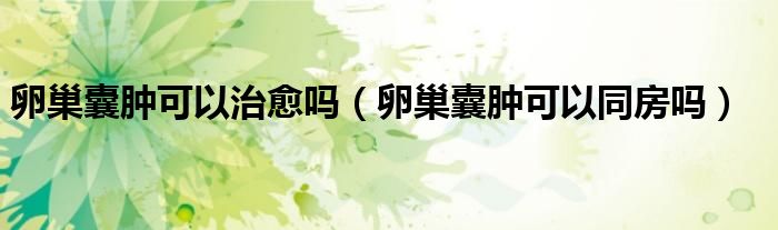 卵巢囊腫可以治愈嗎（卵巢囊腫可以同房嗎）