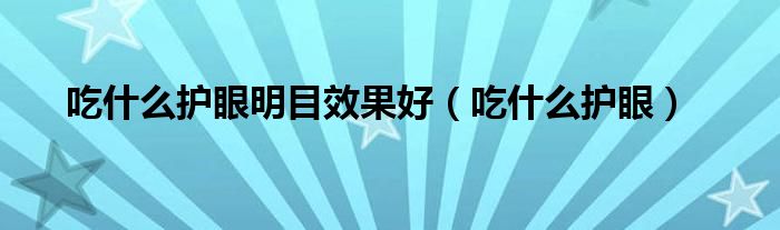 吃什么護眼明目效果好（吃什么護眼）