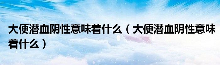 大便潛血陰性意味著什么（大便潛血陰性意味著什么）
