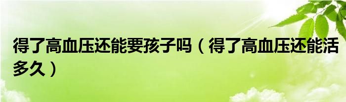得了高血壓還能要孩子嗎（得了高血壓還能活多久）