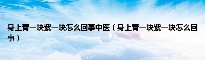 身上青一塊紫一塊怎么回事中醫(yī)（身上青一塊紫一塊怎么回事）