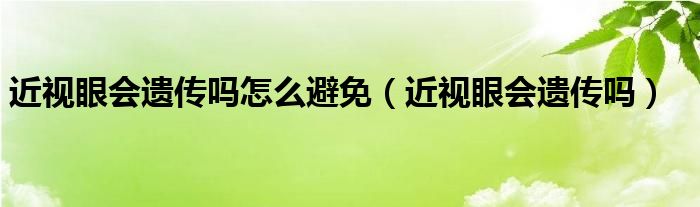 近視眼會遺傳嗎怎么避免（近視眼會遺傳嗎）
