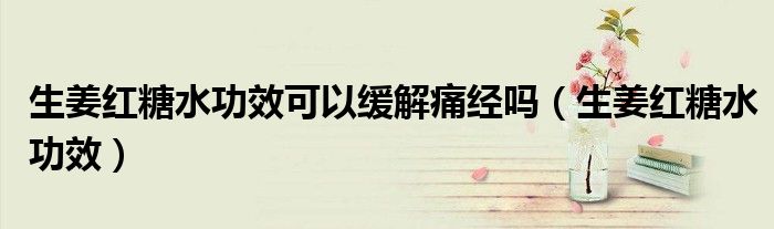 生姜紅糖水功效可以緩解痛經(jīng)嗎（生姜紅糖水功效）