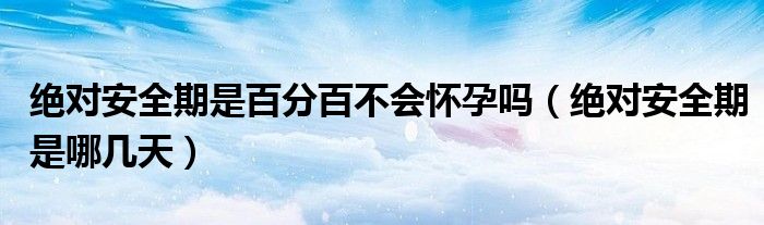 絕對安全期是百分百不會懷孕嗎（絕對安全期是哪幾天）