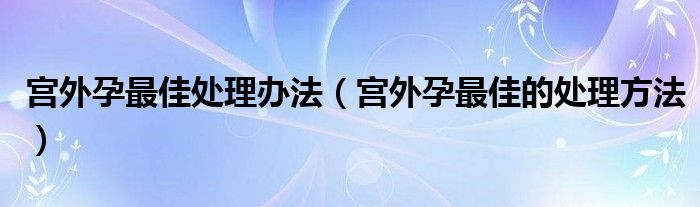 宮外孕最佳處理辦法（宮外孕最佳的處理方法）