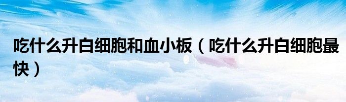 吃什么升白細胞和血小板(吃什么升白細胞最快)
