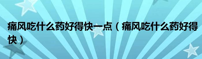 痛風(fēng)吃什么藥好得快一點（痛風(fēng)吃什么藥好得快）