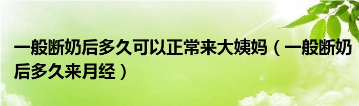 一般斷奶后多久可以正常來(lái)大姨媽（一般斷奶后多久來(lái)月經(jīng)）
