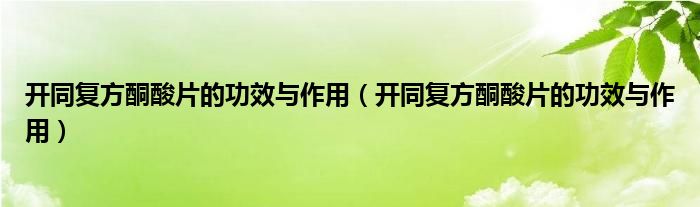 開同復(fù)方酮酸片的功效與作用（開同復(fù)方酮酸片的功效與作用）