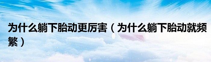 為什么躺下胎動(dòng)更厲害（為什么躺下胎動(dòng)就頻繁）