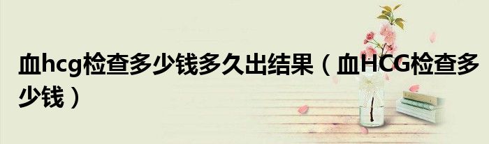 血hcg檢查多少錢多久出結果（血HCG檢查多少錢）