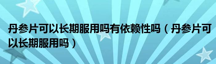 丹參片可以長期服用嗎有依賴性嗎（丹參片可以長期服用嗎）