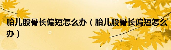 胎兒股骨長偏短怎么辦（胎兒股骨長偏短怎么辦）
