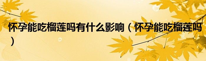 懷孕能吃榴蓮嗎有什么影響（懷孕能吃榴蓮嗎）