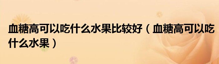 血糖高可以吃什么水果比較好（血糖高可以吃什么水果）
