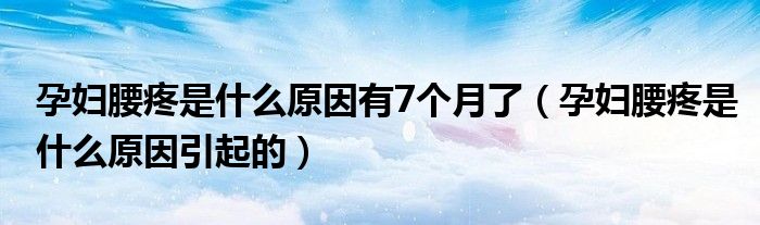 孕婦腰疼是什么原因有7個(gè)月了（孕婦腰疼是什么原因引起的）
