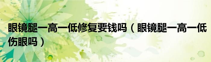眼鏡腿一高一低修復(fù)要錢嗎（眼鏡腿一高一低傷眼嗎）