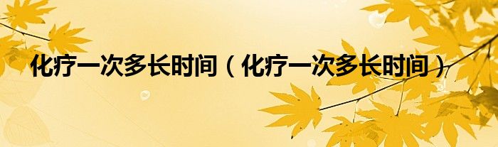 化療一次多長(zhǎng)時(shí)間（化療一次多長(zhǎng)時(shí)間）