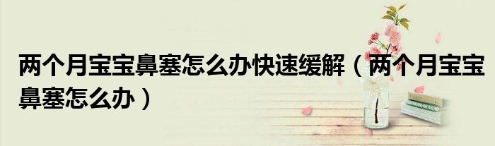兩個(gè)月寶寶鼻塞怎么辦快速緩解（兩個(gè)月寶寶鼻塞怎么辦）