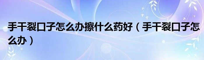 手干裂口子怎么辦擦什么藥好（手干裂口子怎么辦）