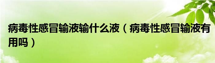 病毒性感冒輸液輸什么液（病毒性感冒輸液有用嗎）