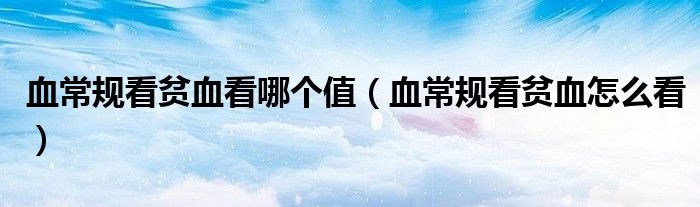 血常規(guī)看貧血看哪個(gè)值（血常規(guī)看貧血怎么看）