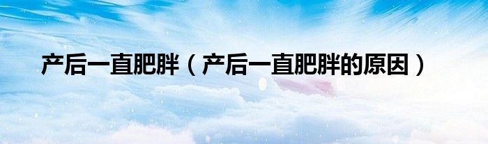 產(chǎn)后一直肥胖（產(chǎn)后一直肥胖的原因）