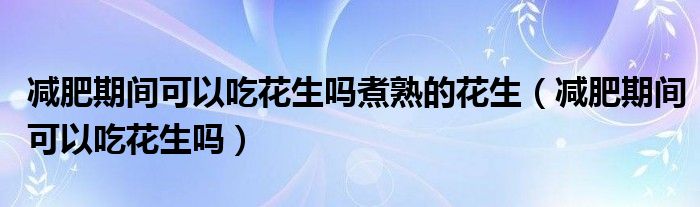 減肥期間可以吃花生嗎煮熟的花生（減肥期間可以吃花生嗎）