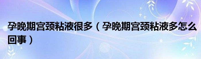 孕晚期宮頸粘液很多（孕晚期宮頸粘液多怎么回事）
